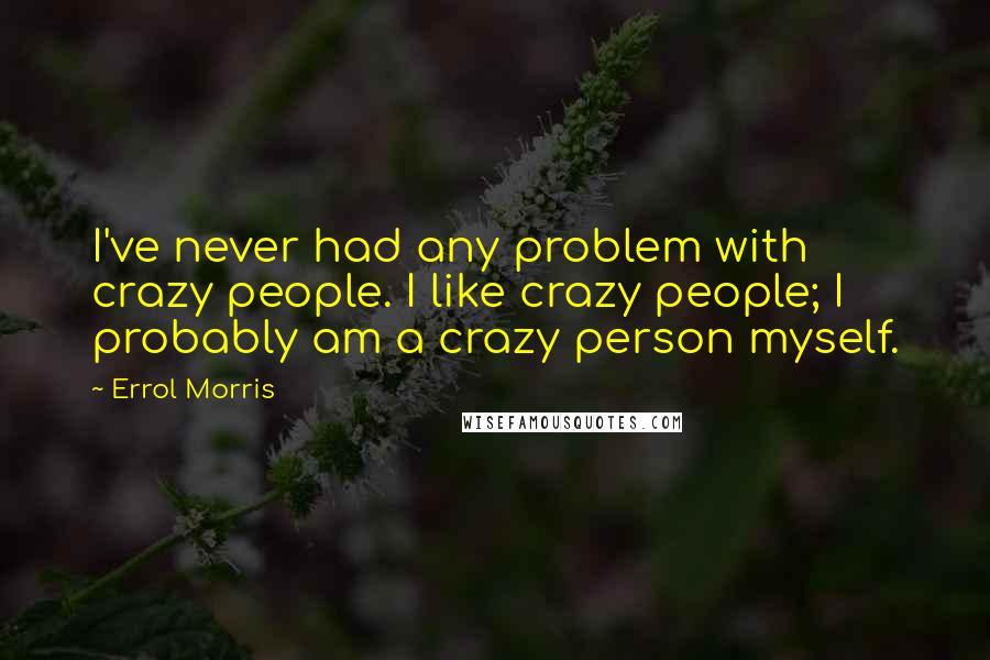 Errol Morris Quotes: I've never had any problem with crazy people. I like crazy people; I probably am a crazy person myself.