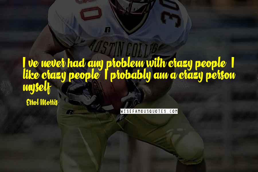 Errol Morris Quotes: I've never had any problem with crazy people. I like crazy people; I probably am a crazy person myself.