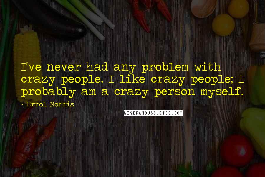Errol Morris Quotes: I've never had any problem with crazy people. I like crazy people; I probably am a crazy person myself.