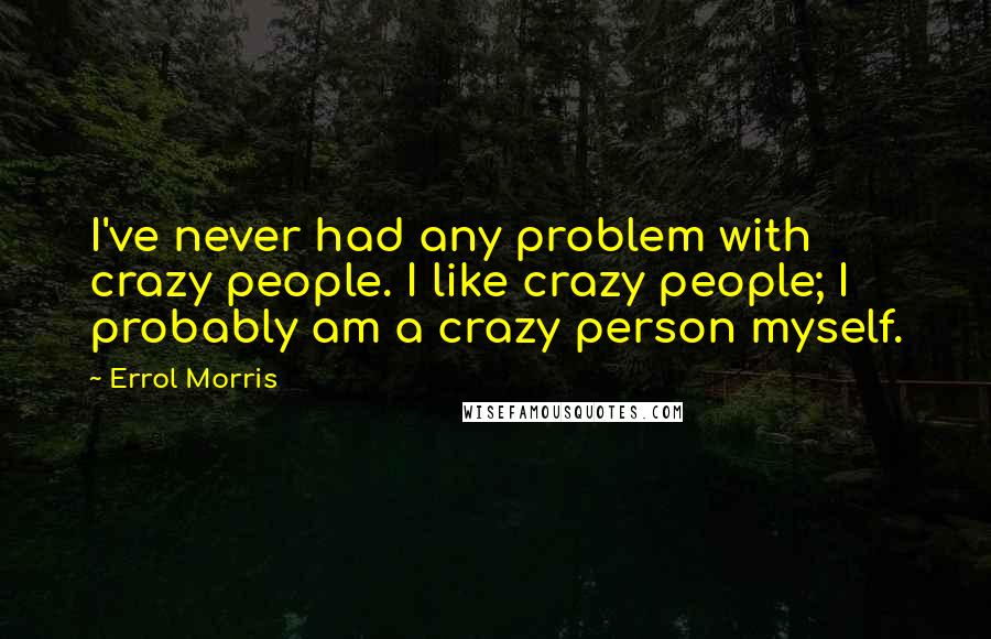 Errol Morris Quotes: I've never had any problem with crazy people. I like crazy people; I probably am a crazy person myself.