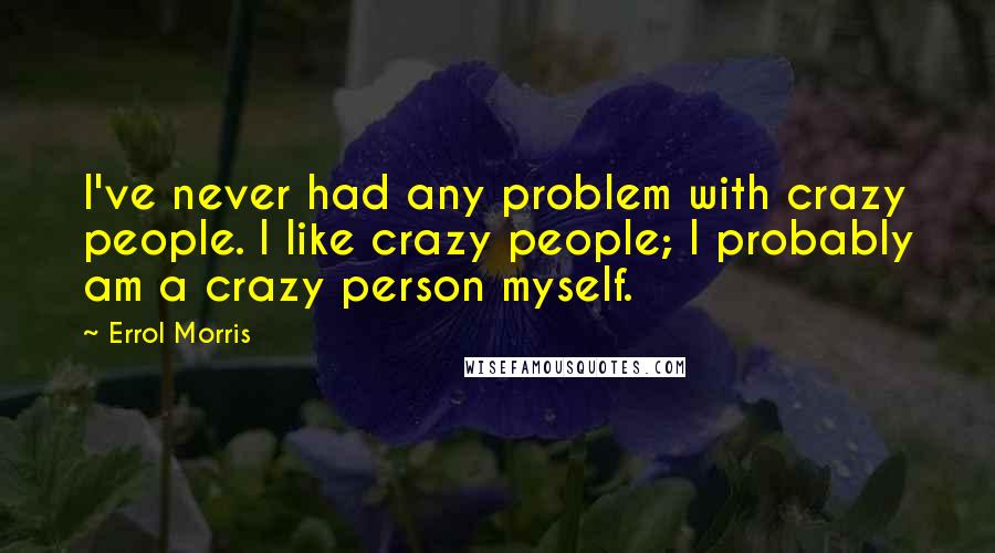 Errol Morris Quotes: I've never had any problem with crazy people. I like crazy people; I probably am a crazy person myself.