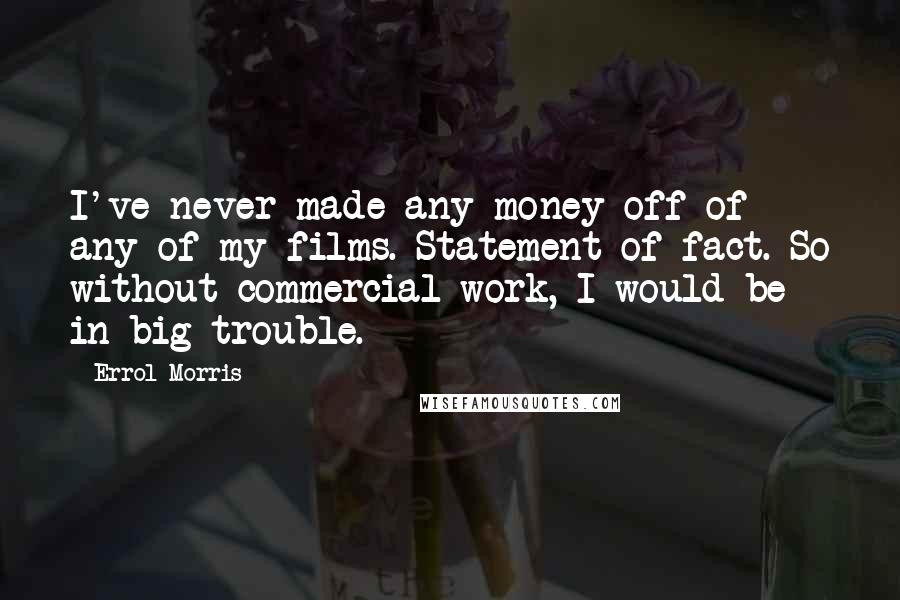 Errol Morris Quotes: I've never made any money off of any of my films. Statement of fact. So without commercial work, I would be in big trouble.