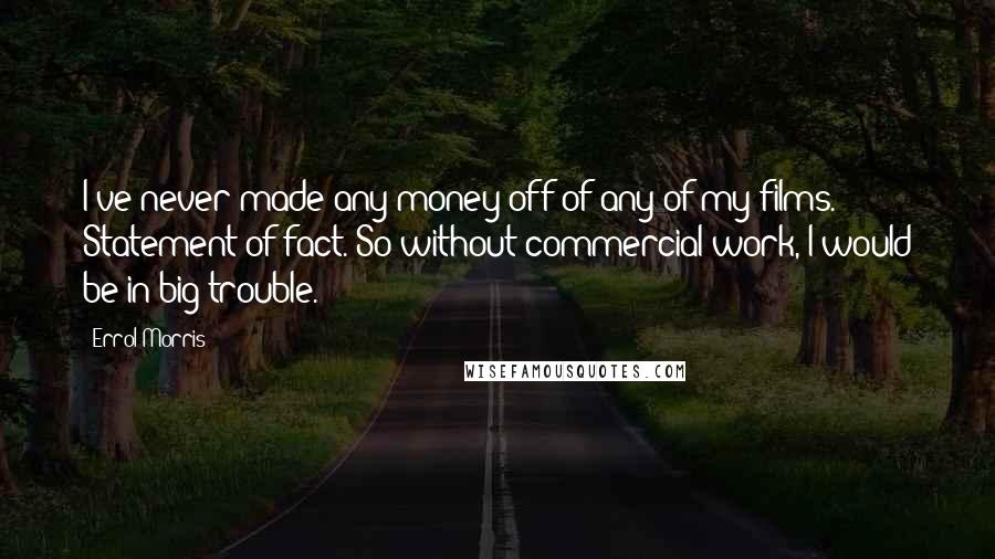 Errol Morris Quotes: I've never made any money off of any of my films. Statement of fact. So without commercial work, I would be in big trouble.