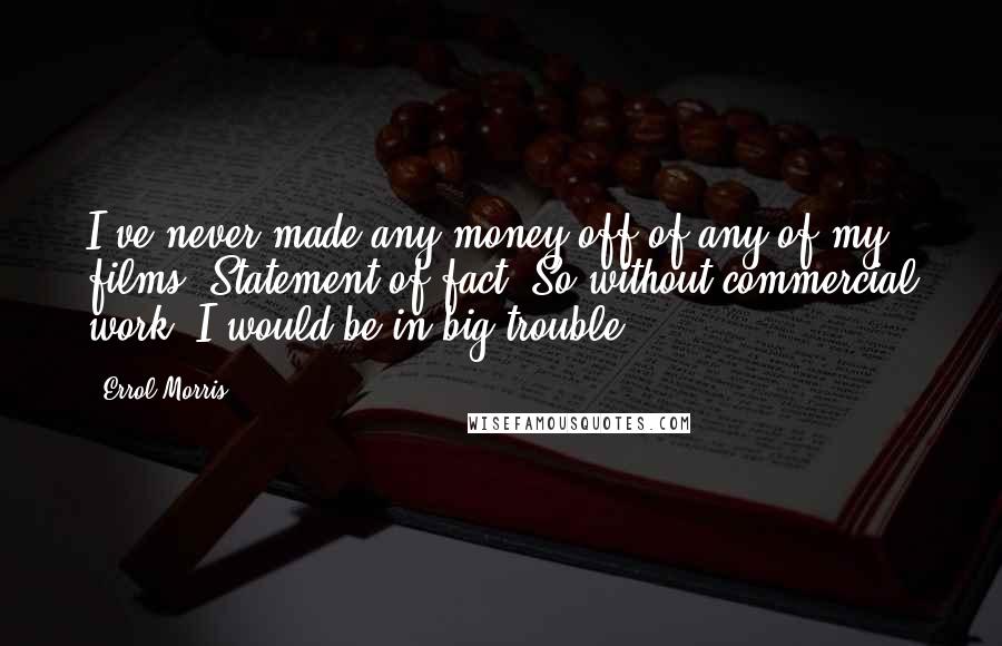 Errol Morris Quotes: I've never made any money off of any of my films. Statement of fact. So without commercial work, I would be in big trouble.