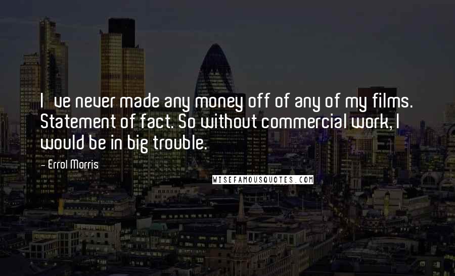 Errol Morris Quotes: I've never made any money off of any of my films. Statement of fact. So without commercial work, I would be in big trouble.