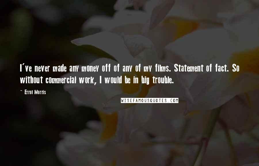 Errol Morris Quotes: I've never made any money off of any of my films. Statement of fact. So without commercial work, I would be in big trouble.