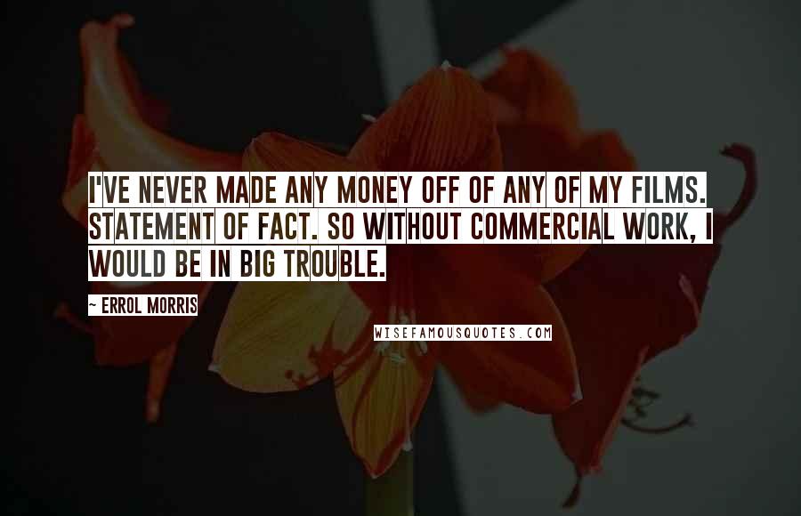 Errol Morris Quotes: I've never made any money off of any of my films. Statement of fact. So without commercial work, I would be in big trouble.