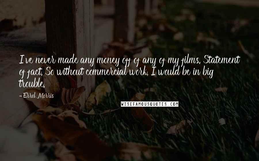 Errol Morris Quotes: I've never made any money off of any of my films. Statement of fact. So without commercial work, I would be in big trouble.