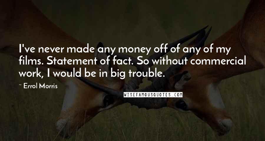 Errol Morris Quotes: I've never made any money off of any of my films. Statement of fact. So without commercial work, I would be in big trouble.