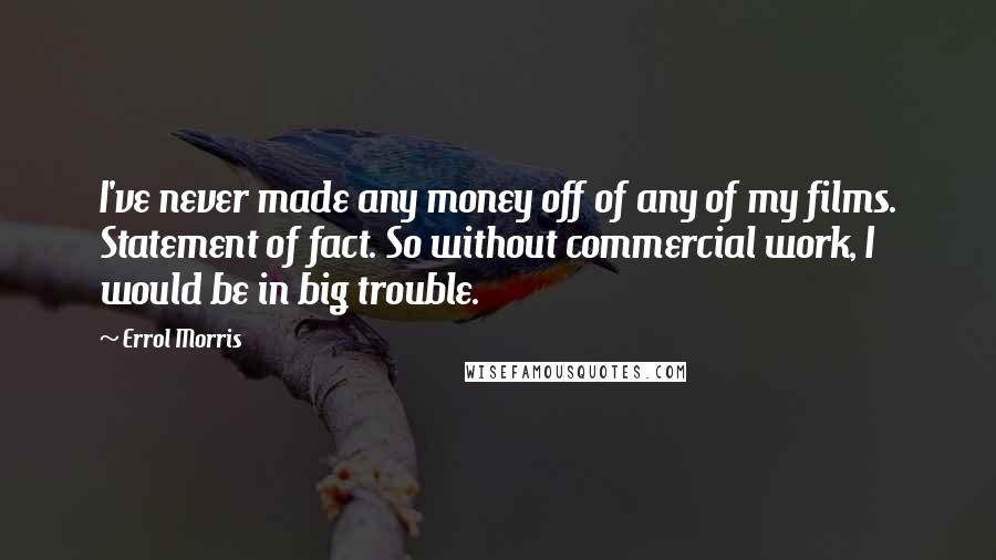 Errol Morris Quotes: I've never made any money off of any of my films. Statement of fact. So without commercial work, I would be in big trouble.