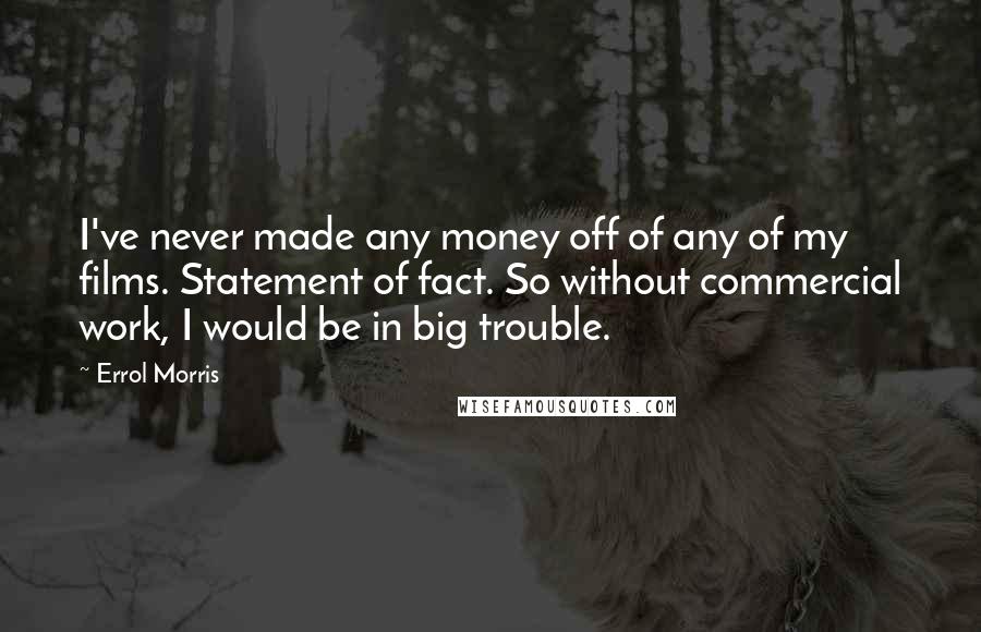 Errol Morris Quotes: I've never made any money off of any of my films. Statement of fact. So without commercial work, I would be in big trouble.