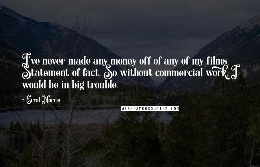 Errol Morris Quotes: I've never made any money off of any of my films. Statement of fact. So without commercial work, I would be in big trouble.