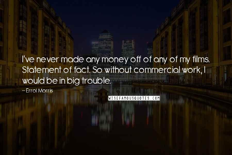 Errol Morris Quotes: I've never made any money off of any of my films. Statement of fact. So without commercial work, I would be in big trouble.