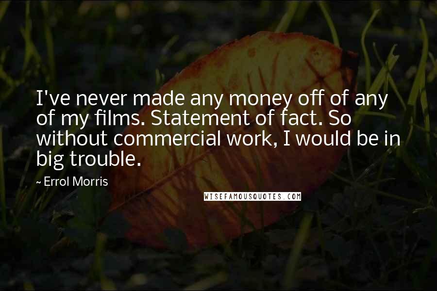 Errol Morris Quotes: I've never made any money off of any of my films. Statement of fact. So without commercial work, I would be in big trouble.