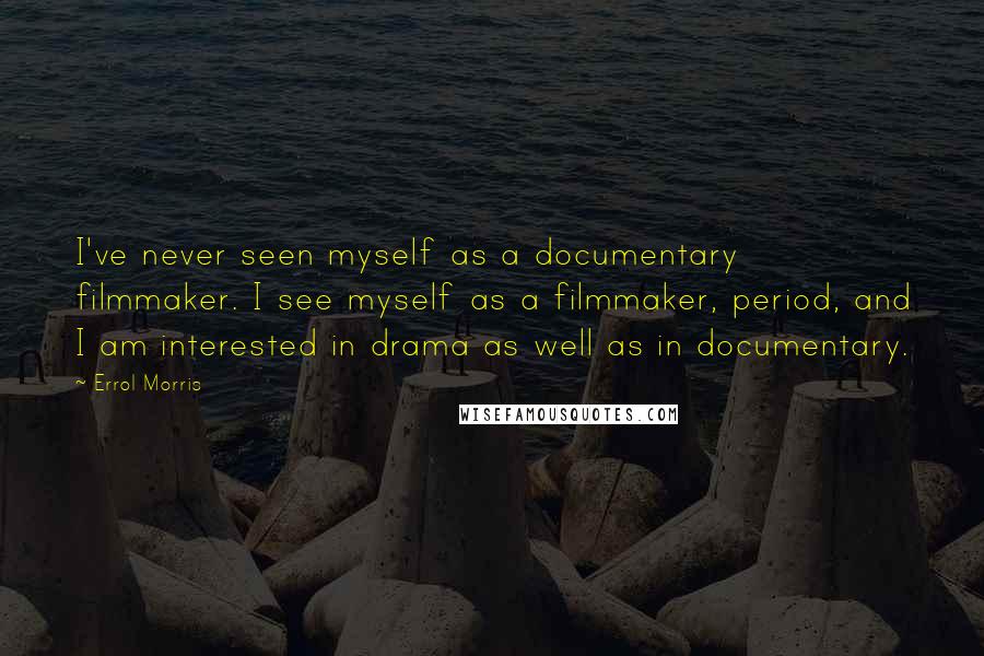 Errol Morris Quotes: I've never seen myself as a documentary filmmaker. I see myself as a filmmaker, period, and I am interested in drama as well as in documentary.