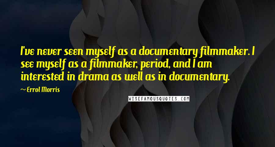 Errol Morris Quotes: I've never seen myself as a documentary filmmaker. I see myself as a filmmaker, period, and I am interested in drama as well as in documentary.