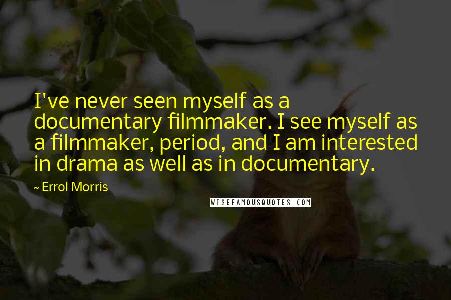 Errol Morris Quotes: I've never seen myself as a documentary filmmaker. I see myself as a filmmaker, period, and I am interested in drama as well as in documentary.