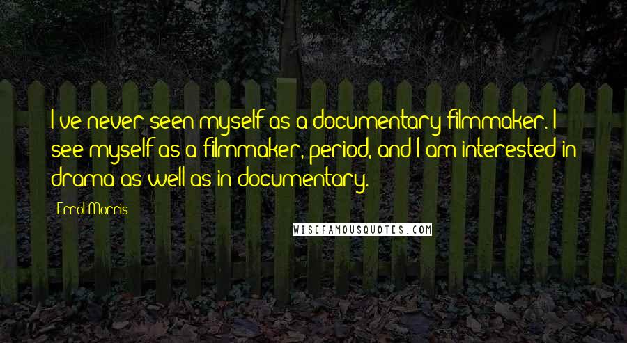 Errol Morris Quotes: I've never seen myself as a documentary filmmaker. I see myself as a filmmaker, period, and I am interested in drama as well as in documentary.