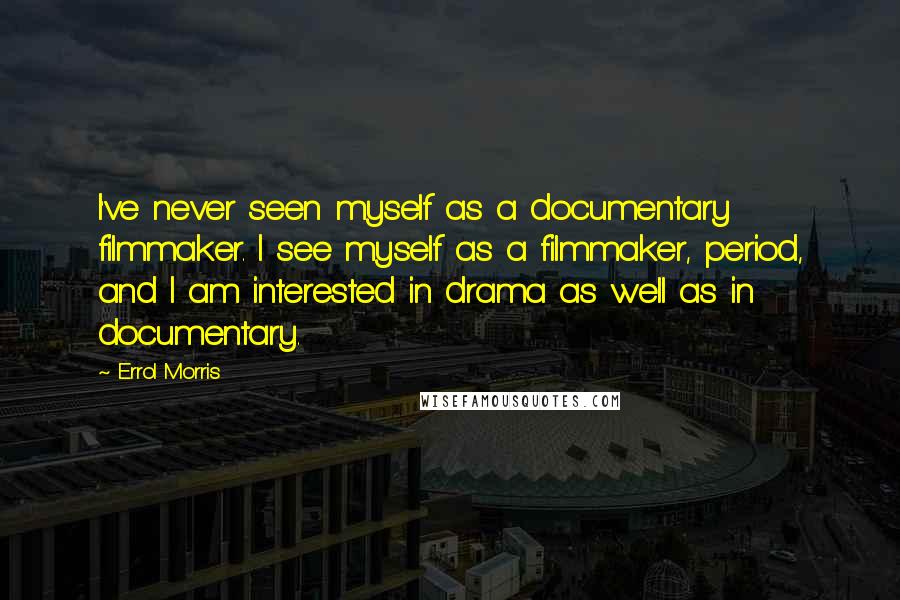 Errol Morris Quotes: I've never seen myself as a documentary filmmaker. I see myself as a filmmaker, period, and I am interested in drama as well as in documentary.