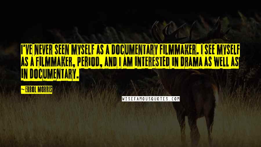 Errol Morris Quotes: I've never seen myself as a documentary filmmaker. I see myself as a filmmaker, period, and I am interested in drama as well as in documentary.