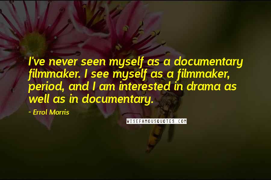 Errol Morris Quotes: I've never seen myself as a documentary filmmaker. I see myself as a filmmaker, period, and I am interested in drama as well as in documentary.