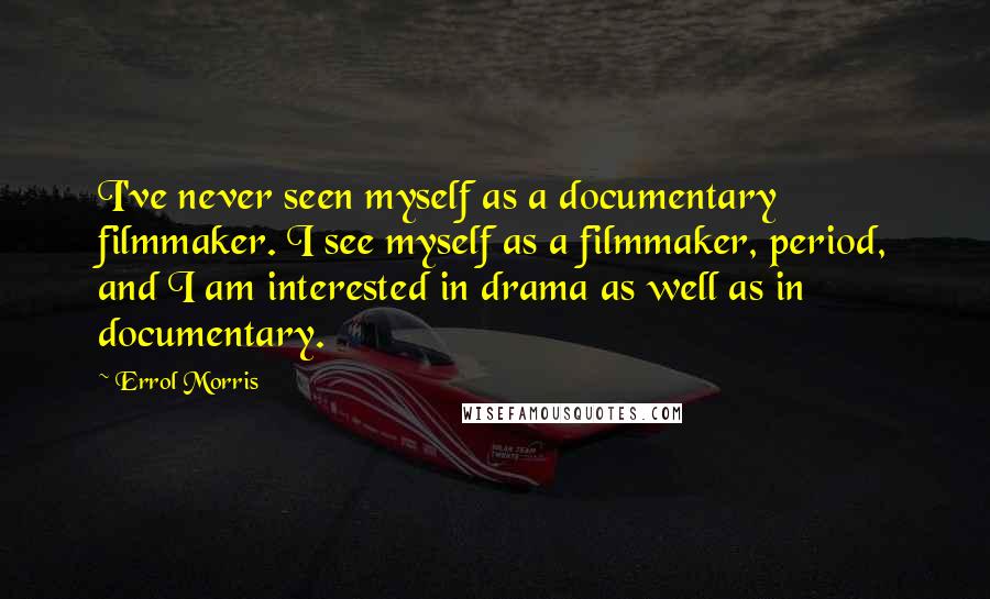 Errol Morris Quotes: I've never seen myself as a documentary filmmaker. I see myself as a filmmaker, period, and I am interested in drama as well as in documentary.