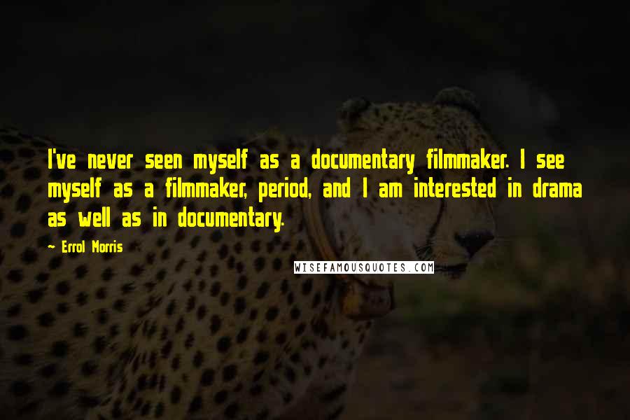 Errol Morris Quotes: I've never seen myself as a documentary filmmaker. I see myself as a filmmaker, period, and I am interested in drama as well as in documentary.