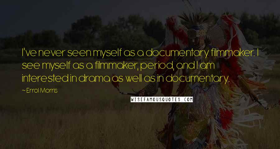 Errol Morris Quotes: I've never seen myself as a documentary filmmaker. I see myself as a filmmaker, period, and I am interested in drama as well as in documentary.