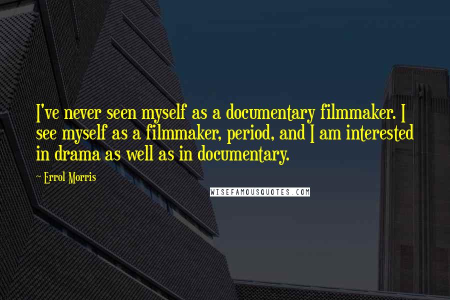 Errol Morris Quotes: I've never seen myself as a documentary filmmaker. I see myself as a filmmaker, period, and I am interested in drama as well as in documentary.