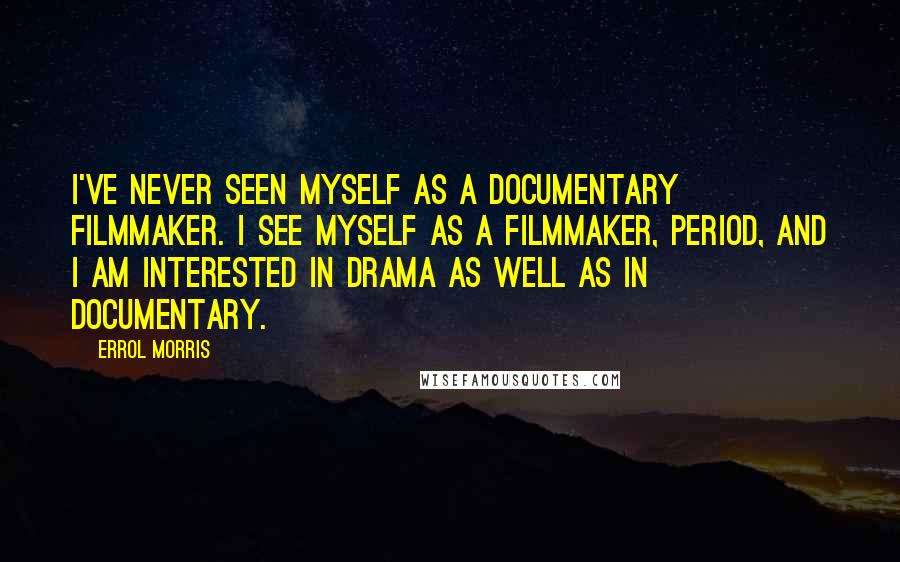 Errol Morris Quotes: I've never seen myself as a documentary filmmaker. I see myself as a filmmaker, period, and I am interested in drama as well as in documentary.