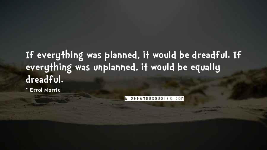 Errol Morris Quotes: If everything was planned, it would be dreadful. If everything was unplanned, it would be equally dreadful.