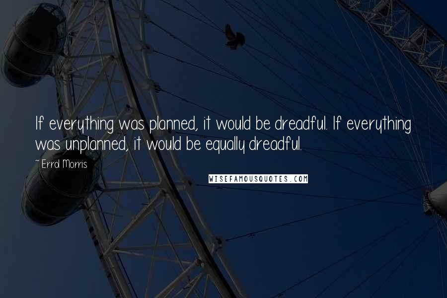 Errol Morris Quotes: If everything was planned, it would be dreadful. If everything was unplanned, it would be equally dreadful.