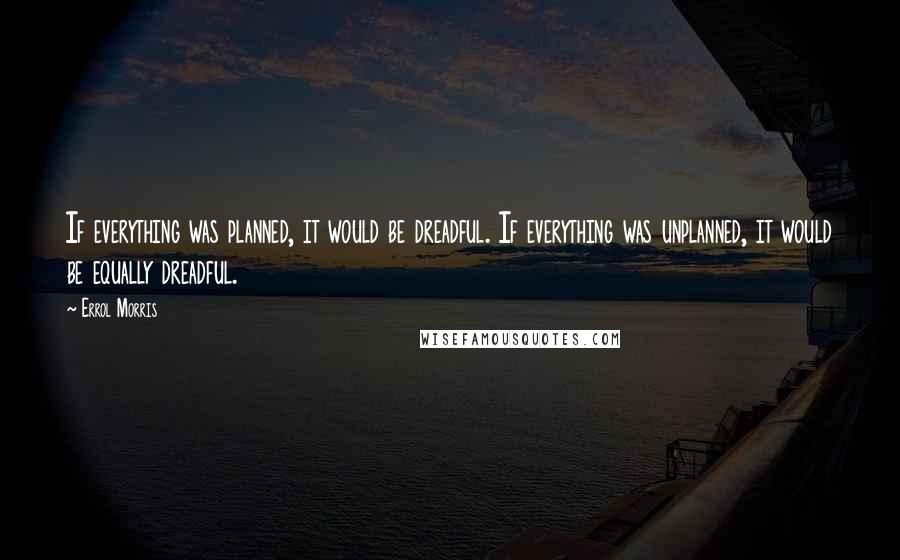 Errol Morris Quotes: If everything was planned, it would be dreadful. If everything was unplanned, it would be equally dreadful.