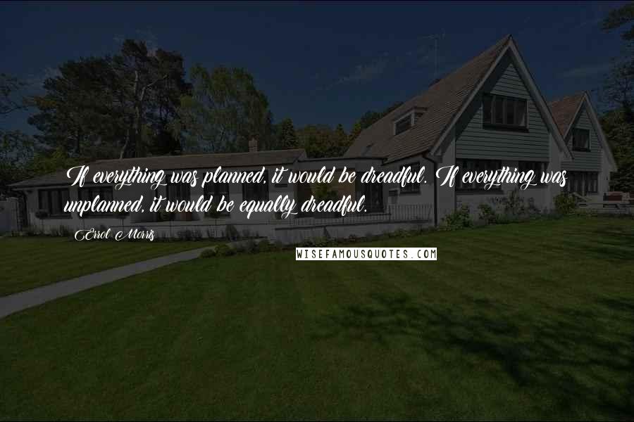 Errol Morris Quotes: If everything was planned, it would be dreadful. If everything was unplanned, it would be equally dreadful.