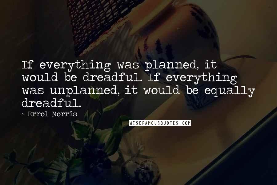 Errol Morris Quotes: If everything was planned, it would be dreadful. If everything was unplanned, it would be equally dreadful.