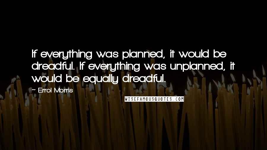 Errol Morris Quotes: If everything was planned, it would be dreadful. If everything was unplanned, it would be equally dreadful.