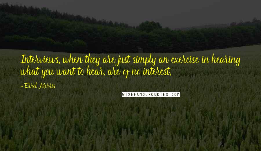 Errol Morris Quotes: Interviews, when they are just simply an exercise in hearing what you want to hear, are of no interest.