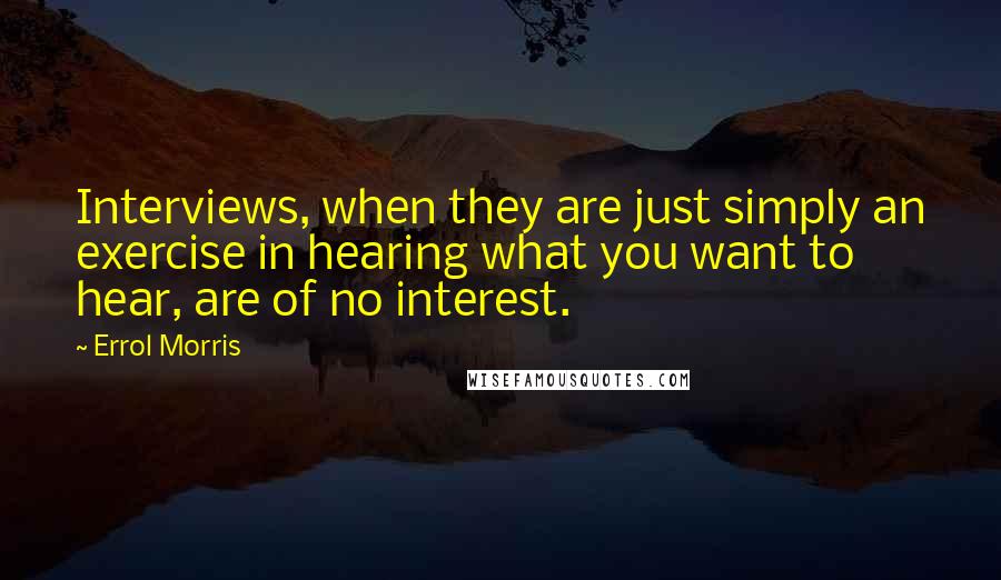 Errol Morris Quotes: Interviews, when they are just simply an exercise in hearing what you want to hear, are of no interest.