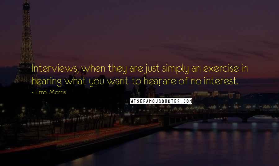 Errol Morris Quotes: Interviews, when they are just simply an exercise in hearing what you want to hear, are of no interest.