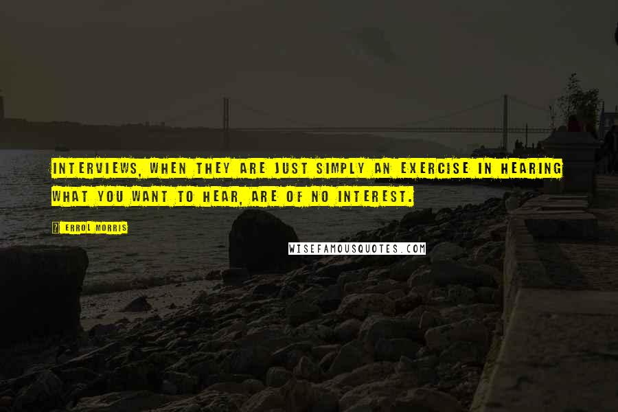 Errol Morris Quotes: Interviews, when they are just simply an exercise in hearing what you want to hear, are of no interest.