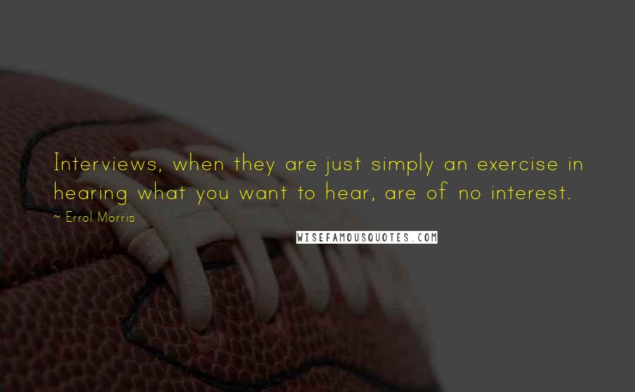 Errol Morris Quotes: Interviews, when they are just simply an exercise in hearing what you want to hear, are of no interest.