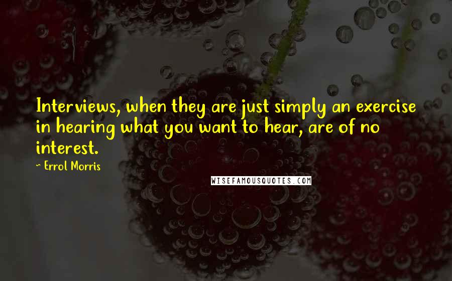 Errol Morris Quotes: Interviews, when they are just simply an exercise in hearing what you want to hear, are of no interest.