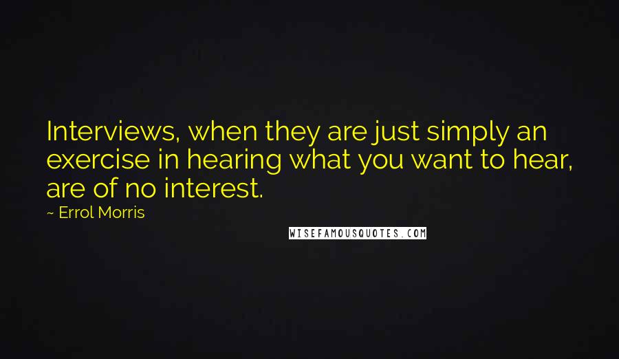 Errol Morris Quotes: Interviews, when they are just simply an exercise in hearing what you want to hear, are of no interest.