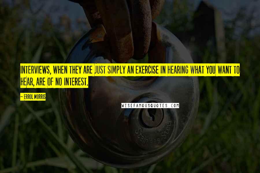 Errol Morris Quotes: Interviews, when they are just simply an exercise in hearing what you want to hear, are of no interest.