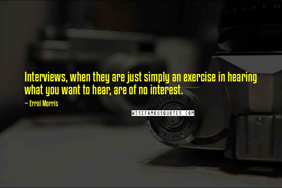 Errol Morris Quotes: Interviews, when they are just simply an exercise in hearing what you want to hear, are of no interest.