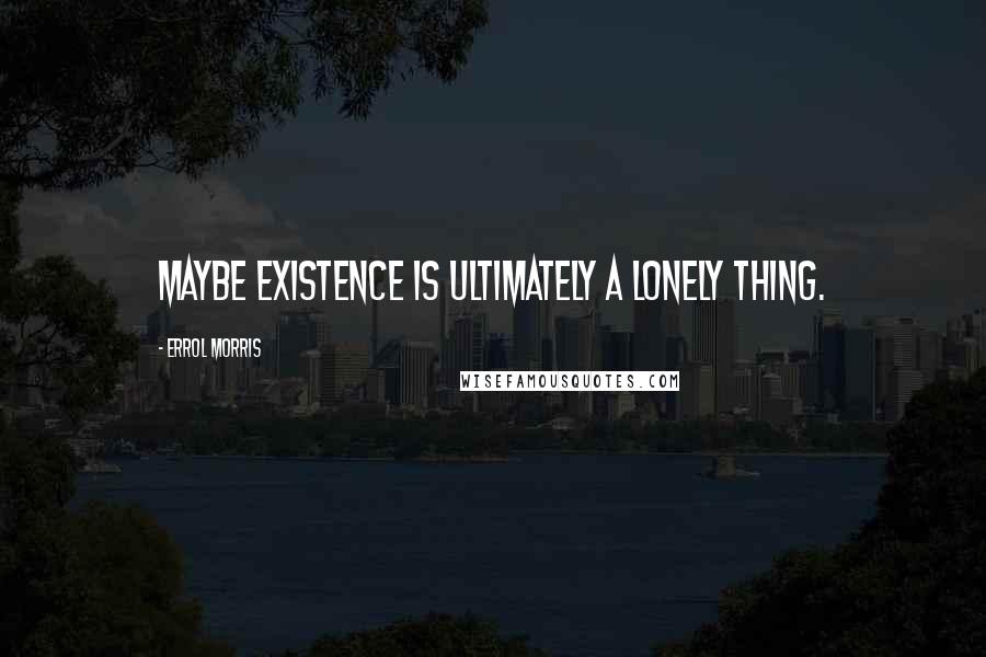 Errol Morris Quotes: Maybe existence is ultimately a lonely thing.