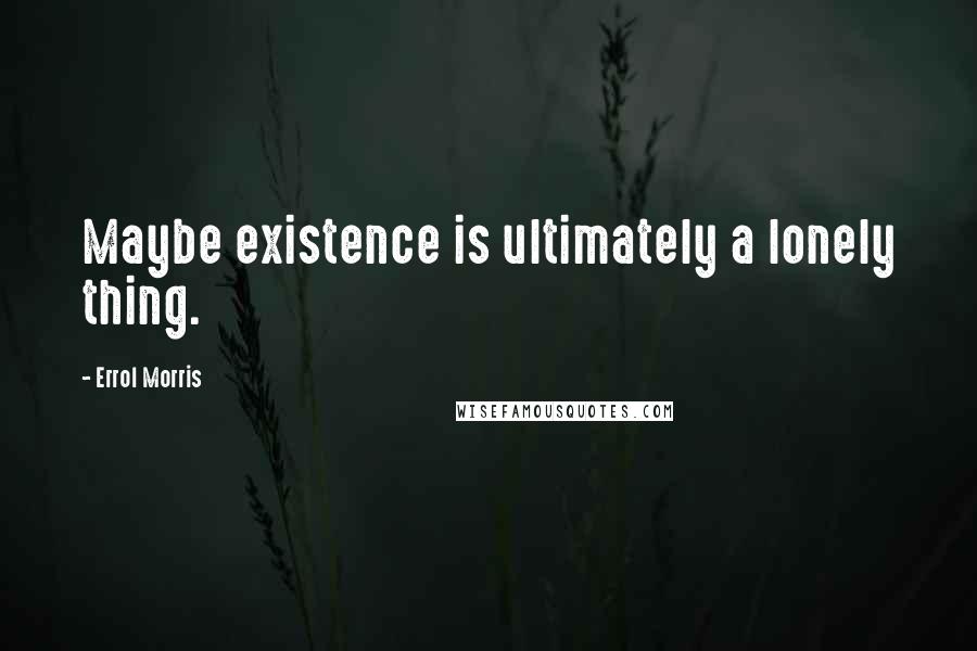 Errol Morris Quotes: Maybe existence is ultimately a lonely thing.