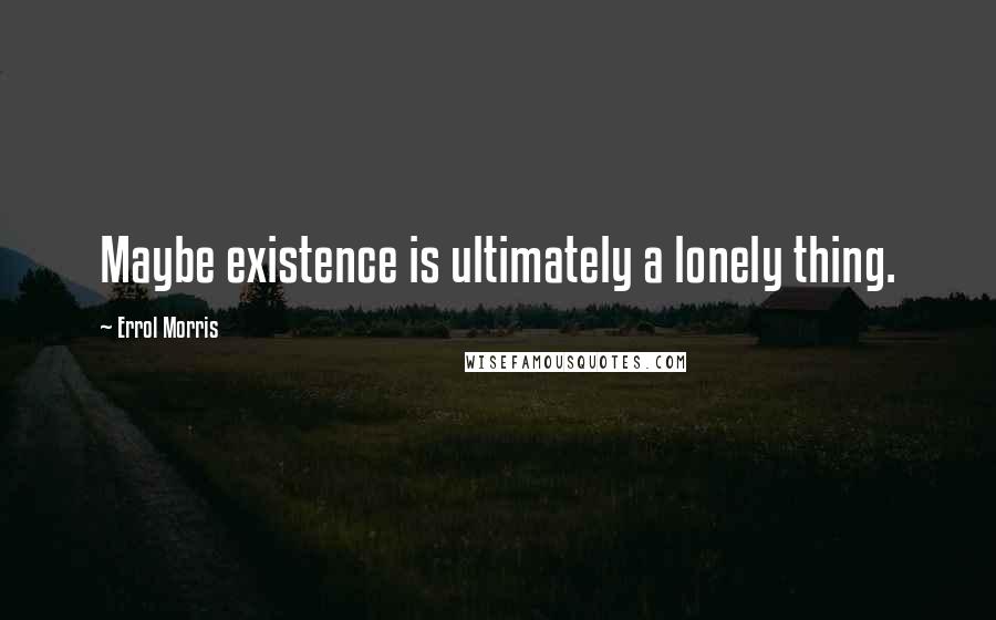 Errol Morris Quotes: Maybe existence is ultimately a lonely thing.