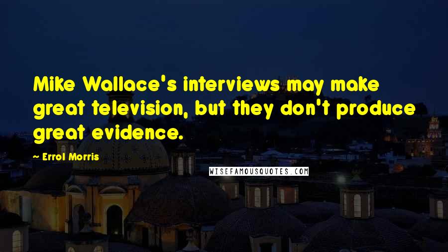 Errol Morris Quotes: Mike Wallace's interviews may make great television, but they don't produce great evidence.