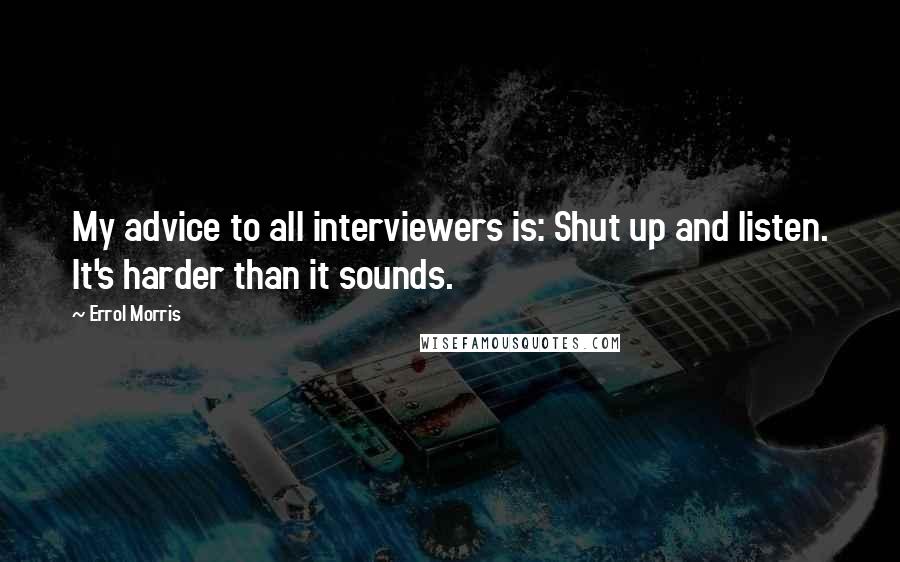 Errol Morris Quotes: My advice to all interviewers is: Shut up and listen. It's harder than it sounds.